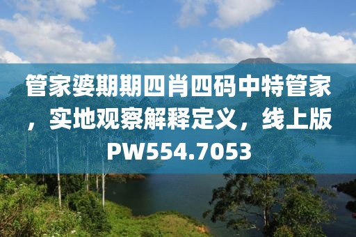 管家婆期期四肖四码中特管家，实地观察解释定义，线上版PW554.7053