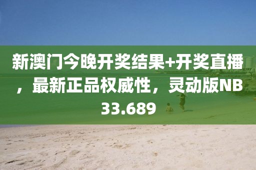 新澳门今晚开奖结果+开奖直播，最新正品权威性，灵动版NB33.689