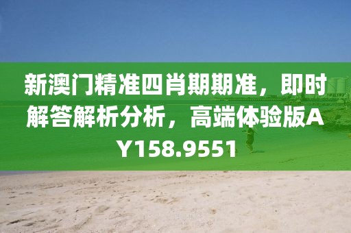 新澳门精准四肖期期准，即时解答解析分析，高端体验版AY158.9551