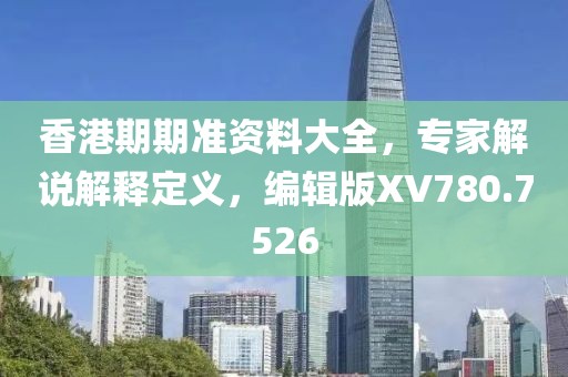 香港期期准资料大全，专家解说解释定义，编辑版XV780.7526