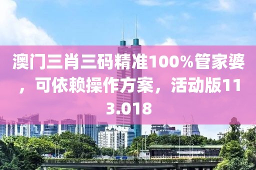 澳门三肖三码精准100%管家婆，可依赖操作方案，活动版113.018