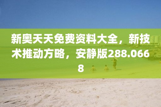新奥天天免费资料大全，新技术推动方略，安静版288.0668