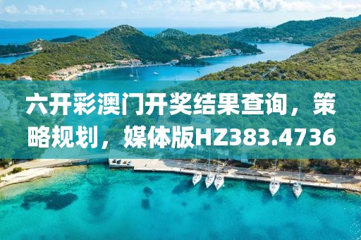六开彩澳门开奖结果查询，策略规划，媒体版HZ383.4736