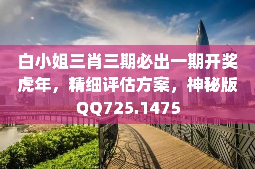 白小姐三肖三期必出一期开奖虎年，精细评估方案，神秘版QQ725.1475