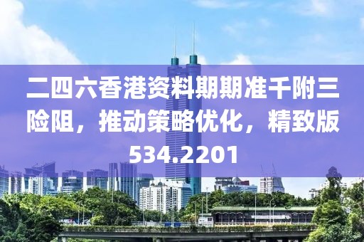 二四六香港资料期期准千附三险阻，推动策略优化，精致版534.2201