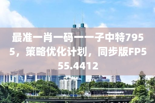 最准一肖一码一一子中特7955，策略优化计划，同步版FP555.4412