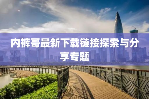 内裤哥最新下载链接探索与分享专题