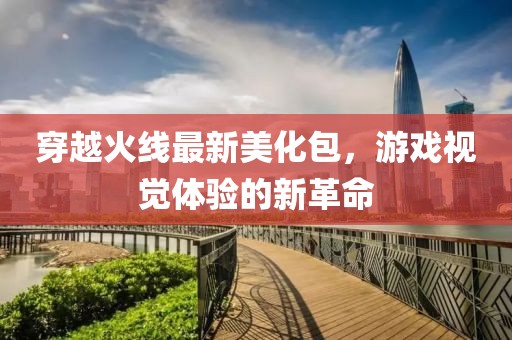 穿越火线最新美化包，游戏视觉体验的新革命
