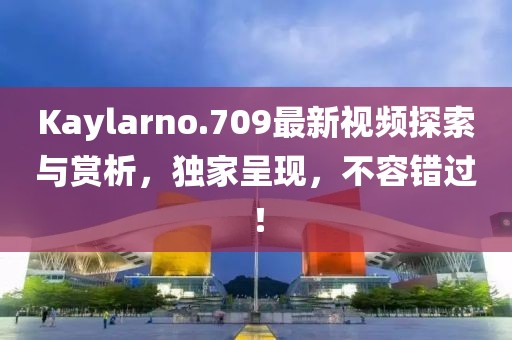 Kaylarno.709最新视频探索与赏析，独家呈现，不容错过！