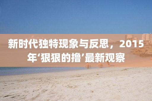 新时代独特现象与反思，2015年‘狠狠的撸’最新观察