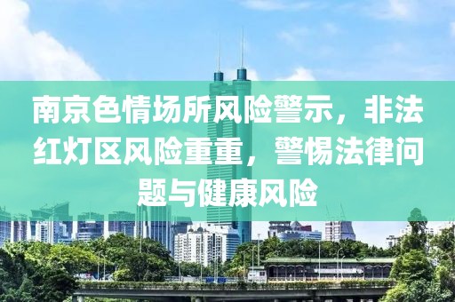 南京色情场所风险警示，非法红灯区风险重重，警惕法律问题与健康风险