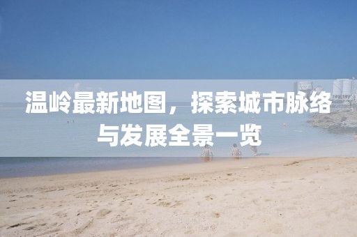 温岭最新地图，探索城市脉络与发展全景一览