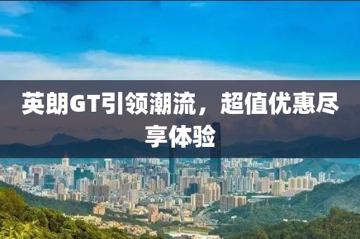 英朗GT引领潮流，超值优惠尽享体验