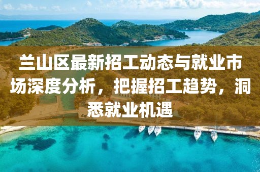 兰山区最新招工动态与就业市场深度分析，把握招工趋势，洞悉就业机遇