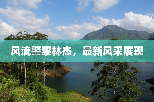 风流警察林杰，最新风采展现