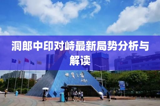 洞郎中印对峙最新局势分析与解读
