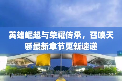 英雄崛起与荣耀传承，召唤天骄最新章节更新速递