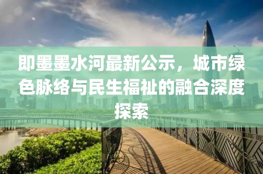 即墨墨水河最新公示，城市绿色脉络与民生福祉的融合深度探索