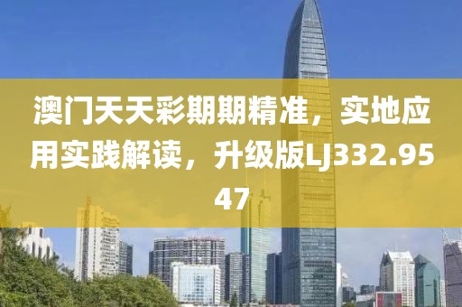 澳门天天彩期期精准，实地应用实践解读，升级版LJ332.9547