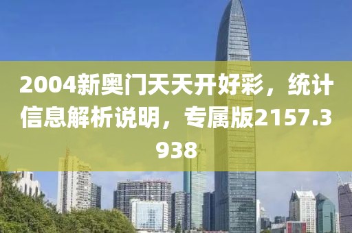 2004新奥门天天开好彩，统计信息解析说明，专属版2157.3938