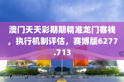 澳门天天彩期期精准龙门客栈，执行机制评估，赛博版6277.713