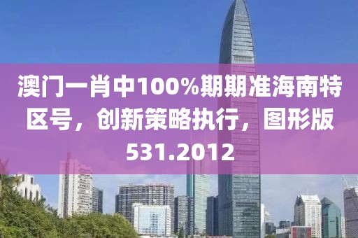 澳门一肖中100%期期准海南特区号，创新策略执行，图形版531.2012