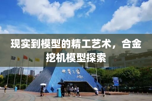现实到模型的精工艺术，合金挖机模型探索