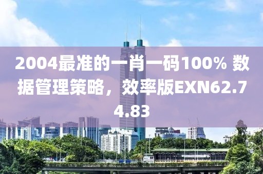 2004最准的一肖一码100% 数据管理策略，效率版EXN62.74.83