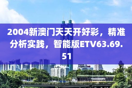 2004新澳门天天开好彩，精准分析实践，智能版ETV63.69.51