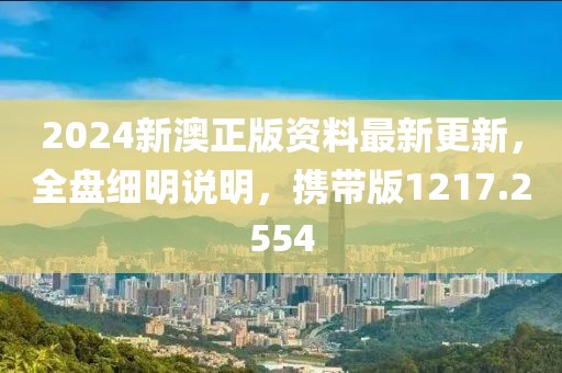 2024新澳正版资料最新更新，全盘细明说明，携带版1217.2554