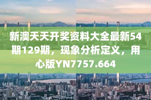 新澳天天开奖资料大全最新54期129期，现象分析定义，用心版YN7757.664