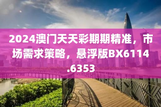 2024澳门天天彩期期精准，市场需求策略，悬浮版BX6114.6353