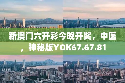 新澳门六开彩今晚开奖，中医，神秘版YOK67.67.81