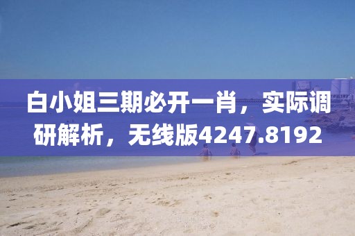白小姐三期必开一肖，实际调研解析，无线版4247.8192