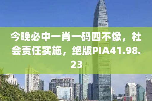 今晚必中一肖一码四不像，社会责任实施，绝版PIA41.98.23
