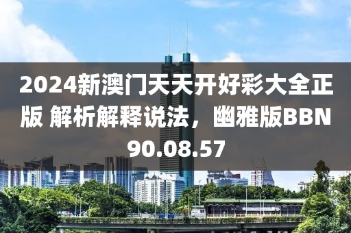 2024新澳门天天开好彩大全正版 解析解释说法，幽雅版BBN90.08.57