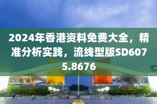 2024年香港资料免费大全，精准分析实践，流线型版SD6075.8676