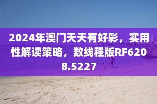 2024年澳门天天有好彩，实用性解读策略，数线程版RF6208.5227