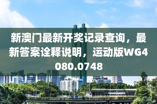 新澳门最新开奖记录查询，最新答案诠释说明，运动版WG4080.0748