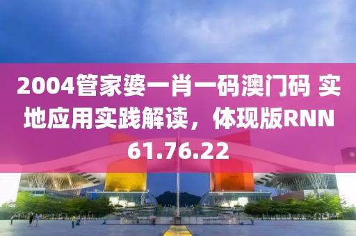 2004管家婆一肖一码澳门码 实地应用实践解读，体现版RNN61.76.22