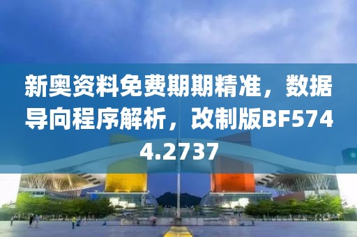 新奥资料免费期期精准，数据导向程序解析，改制版BF5744.2737