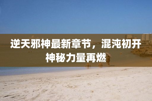 逆天邪神最新章节，混沌初开神秘力量再燃