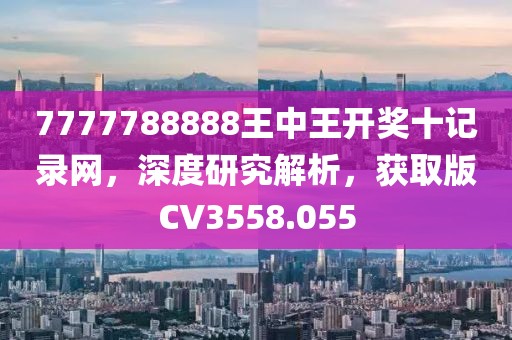 7777788888王中王开奖十记录网，深度研究解析，获取版CV3558.055