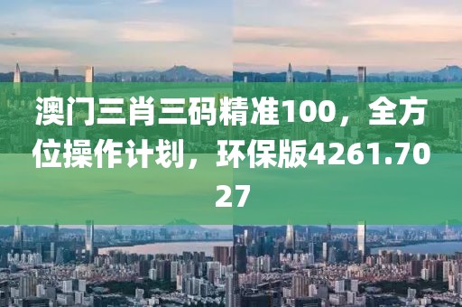 澳门三肖三码精准100，全方位操作计划，环保版4261.7027