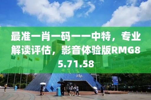 最准一肖一码一一中特，专业解读评估，影音体验版RMG85.71.58