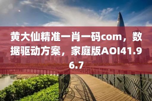 黄大仙精准一肖一码com，数据驱动方案，家庭版AOI41.96.7