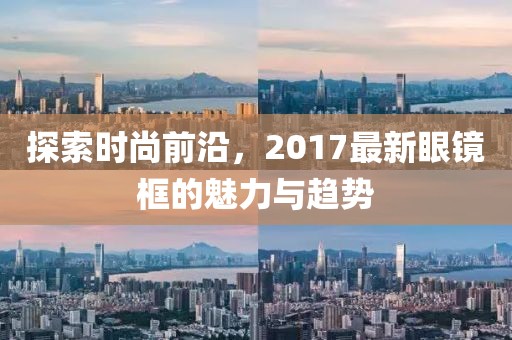探索时尚前沿，2017最新眼镜框的魅力与趋势