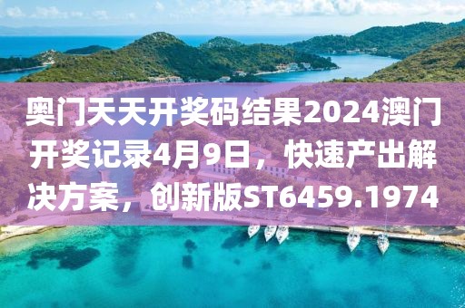奥门天天开奖码结果2024澳门开奖记录4月9日，快速产出解决方案，创新版ST6459.1974