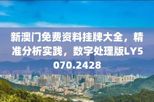 新澳门免费资料挂牌大全，精准分析实践，数字处理版LY5070.2428
