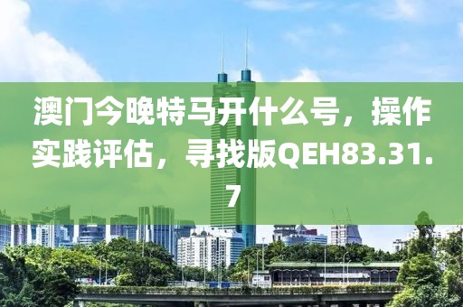 澳门今晚特马开什么号，操作实践评估，寻找版QEH83.31.7
